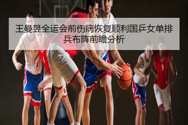 王曼昱全运会前伤病恢复顺利国乒女单排兵布阵前瞻分析